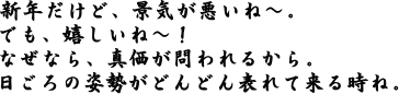 新年だけど、景気が悪いわね〜。でも、嬉しいね〜!なぜなら、真価が問われるから。日ごろの姿勢がどんどん表れて来る時ね。