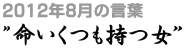 2012年8月の言葉“命いくつも持つ女”